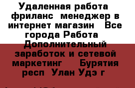 Удаленная работа, фриланс, менеджер в интернет-магазин - Все города Работа » Дополнительный заработок и сетевой маркетинг   . Бурятия респ.,Улан-Удэ г.